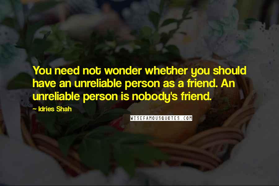 Idries Shah Quotes: You need not wonder whether you should have an unreliable person as a friend. An unreliable person is nobody's friend.