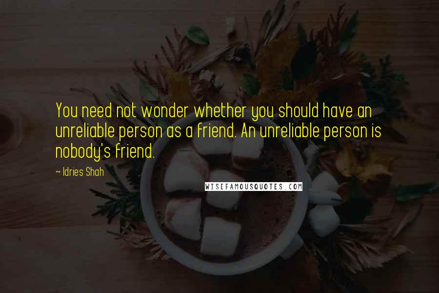 Idries Shah Quotes: You need not wonder whether you should have an unreliable person as a friend. An unreliable person is nobody's friend.