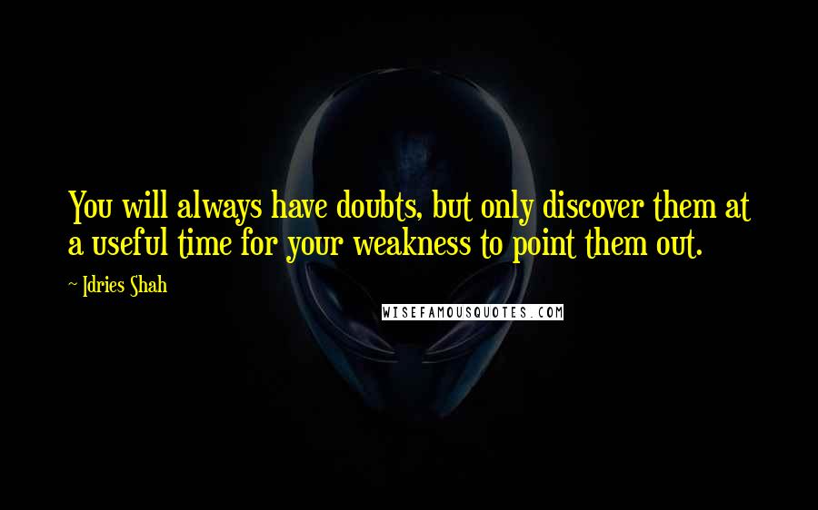 Idries Shah Quotes: You will always have doubts, but only discover them at a useful time for your weakness to point them out.