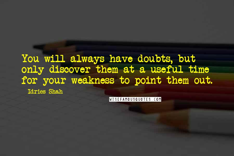 Idries Shah Quotes: You will always have doubts, but only discover them at a useful time for your weakness to point them out.