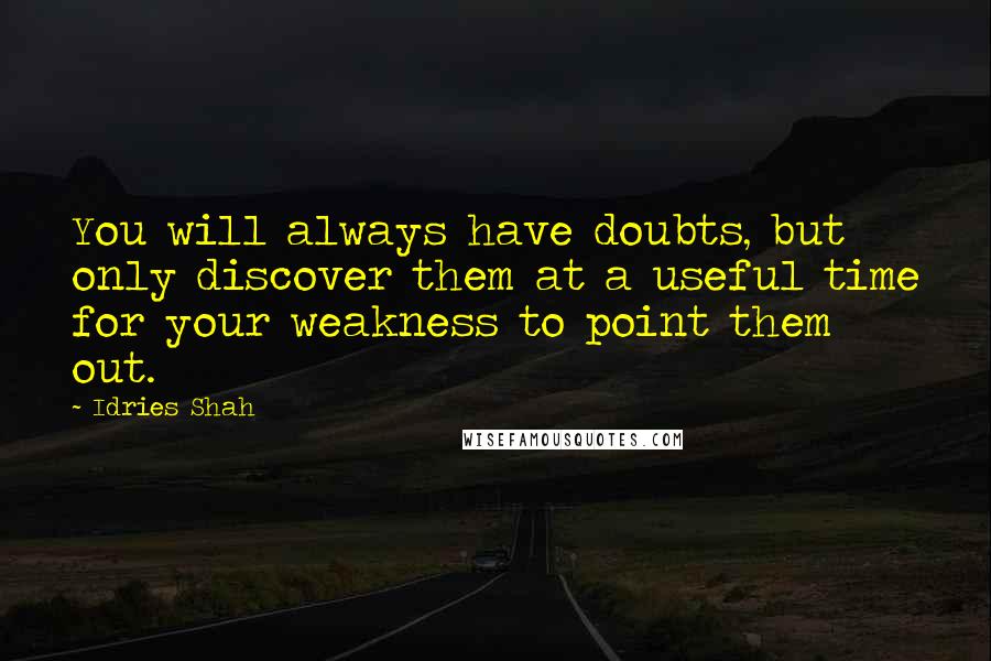 Idries Shah Quotes: You will always have doubts, but only discover them at a useful time for your weakness to point them out.