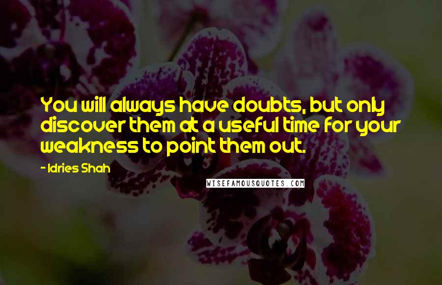 Idries Shah Quotes: You will always have doubts, but only discover them at a useful time for your weakness to point them out.