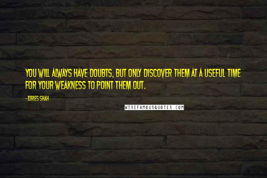 Idries Shah Quotes: You will always have doubts, but only discover them at a useful time for your weakness to point them out.