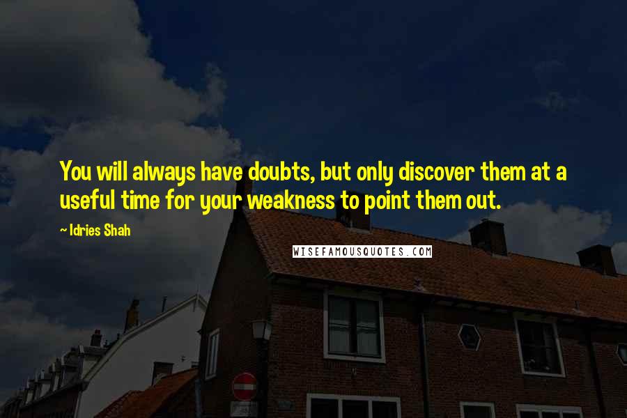 Idries Shah Quotes: You will always have doubts, but only discover them at a useful time for your weakness to point them out.