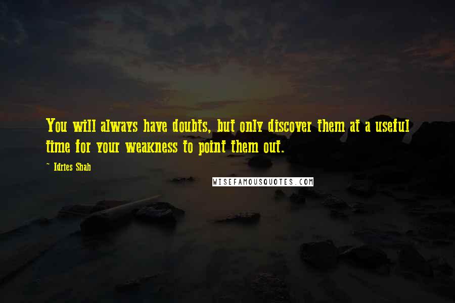 Idries Shah Quotes: You will always have doubts, but only discover them at a useful time for your weakness to point them out.