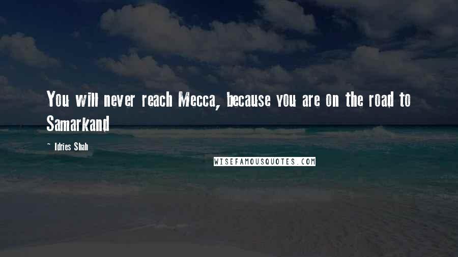 Idries Shah Quotes: You will never reach Mecca, because you are on the road to Samarkand