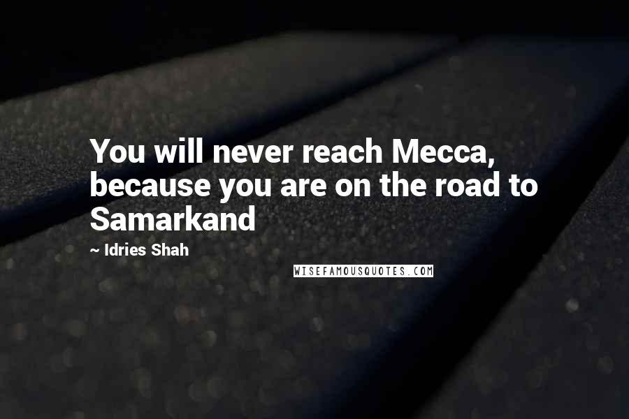 Idries Shah Quotes: You will never reach Mecca, because you are on the road to Samarkand