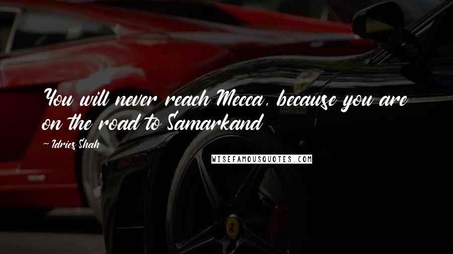 Idries Shah Quotes: You will never reach Mecca, because you are on the road to Samarkand