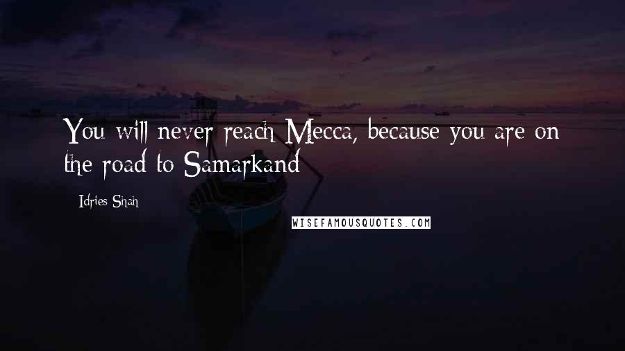 Idries Shah Quotes: You will never reach Mecca, because you are on the road to Samarkand