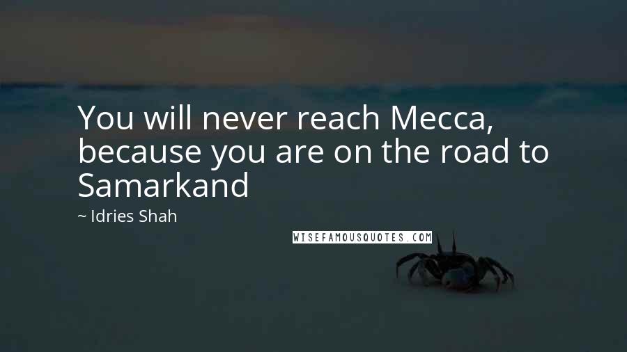Idries Shah Quotes: You will never reach Mecca, because you are on the road to Samarkand