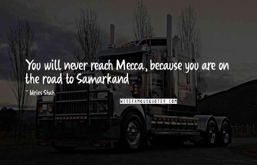 Idries Shah Quotes: You will never reach Mecca, because you are on the road to Samarkand