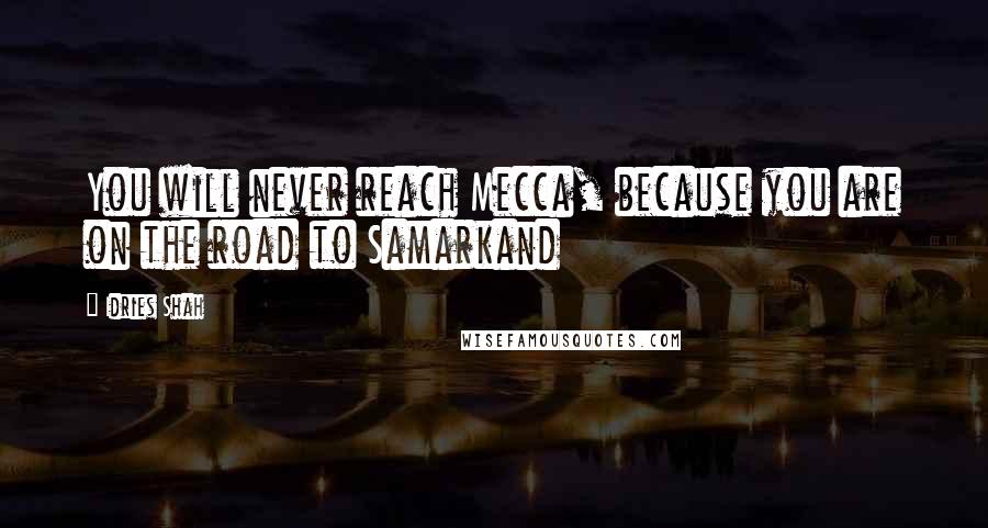 Idries Shah Quotes: You will never reach Mecca, because you are on the road to Samarkand