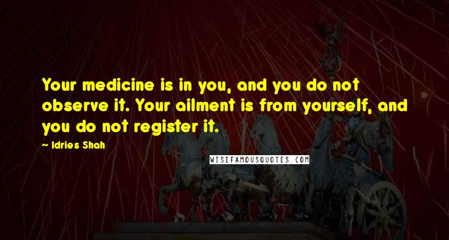 Idries Shah Quotes: Your medicine is in you, and you do not observe it. Your ailment is from yourself, and you do not register it.