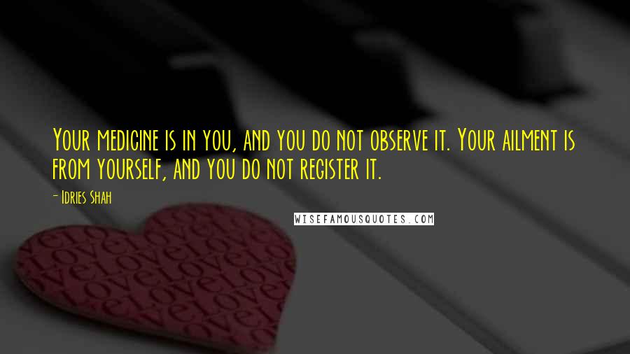 Idries Shah Quotes: Your medicine is in you, and you do not observe it. Your ailment is from yourself, and you do not register it.
