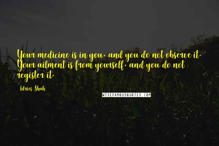 Idries Shah Quotes: Your medicine is in you, and you do not observe it. Your ailment is from yourself, and you do not register it.