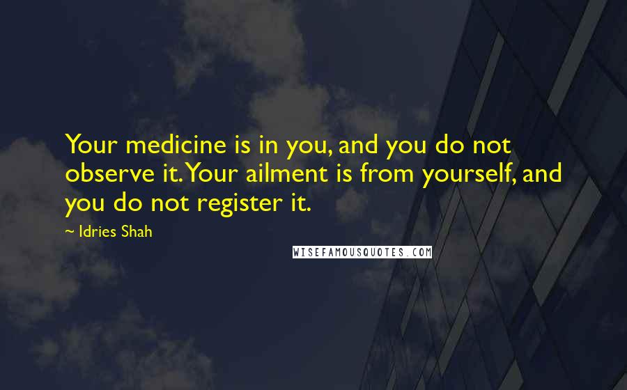 Idries Shah Quotes: Your medicine is in you, and you do not observe it. Your ailment is from yourself, and you do not register it.