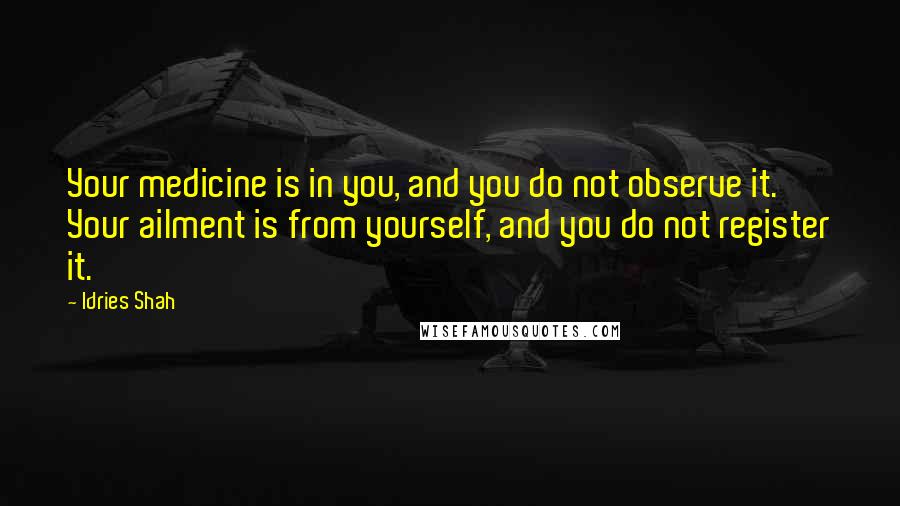 Idries Shah Quotes: Your medicine is in you, and you do not observe it. Your ailment is from yourself, and you do not register it.