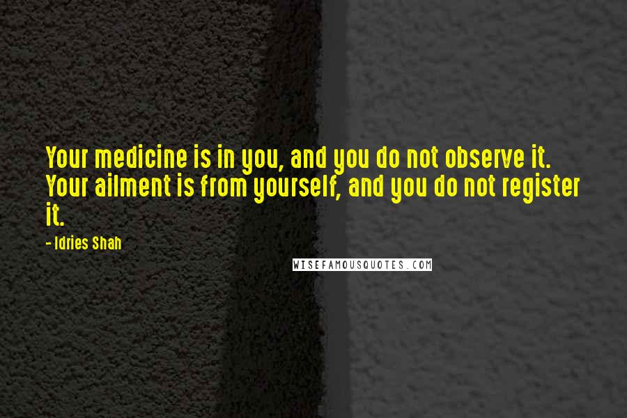Idries Shah Quotes: Your medicine is in you, and you do not observe it. Your ailment is from yourself, and you do not register it.