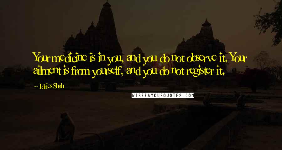 Idries Shah Quotes: Your medicine is in you, and you do not observe it. Your ailment is from yourself, and you do not register it.