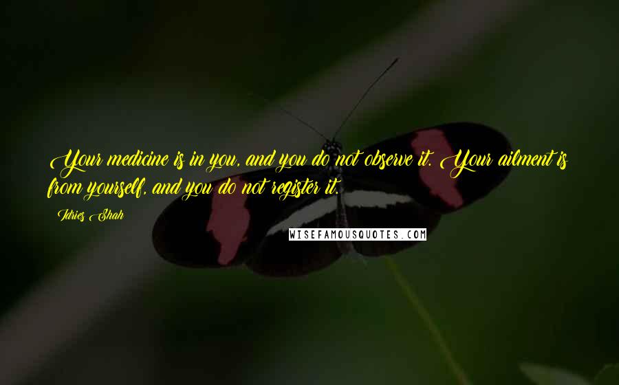 Idries Shah Quotes: Your medicine is in you, and you do not observe it. Your ailment is from yourself, and you do not register it.