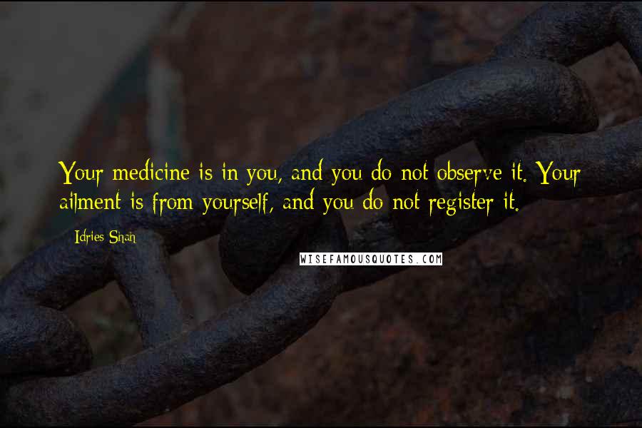 Idries Shah Quotes: Your medicine is in you, and you do not observe it. Your ailment is from yourself, and you do not register it.