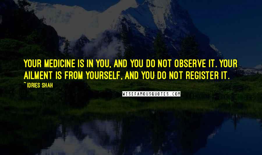 Idries Shah Quotes: Your medicine is in you, and you do not observe it. Your ailment is from yourself, and you do not register it.