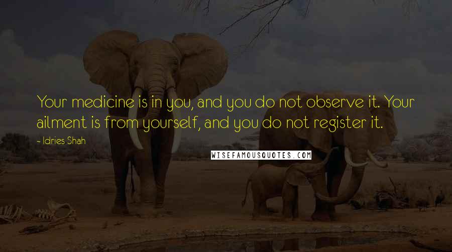 Idries Shah Quotes: Your medicine is in you, and you do not observe it. Your ailment is from yourself, and you do not register it.