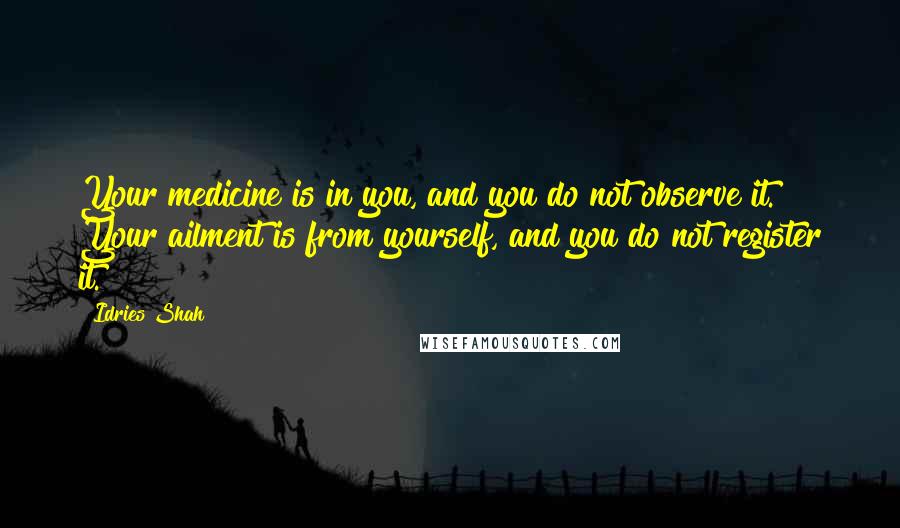 Idries Shah Quotes: Your medicine is in you, and you do not observe it. Your ailment is from yourself, and you do not register it.