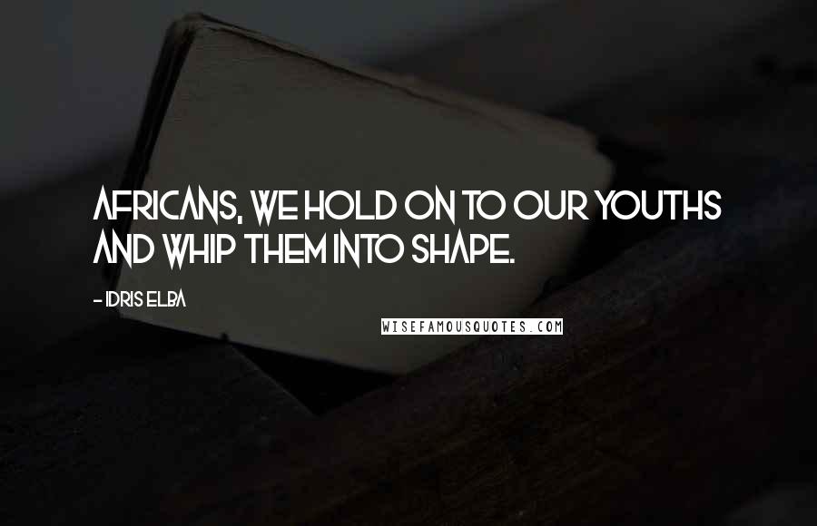 Idris Elba Quotes: Africans, we hold on to our youths and whip them into shape.