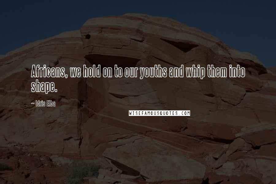 Idris Elba Quotes: Africans, we hold on to our youths and whip them into shape.