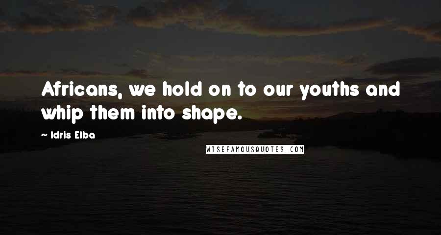 Idris Elba Quotes: Africans, we hold on to our youths and whip them into shape.