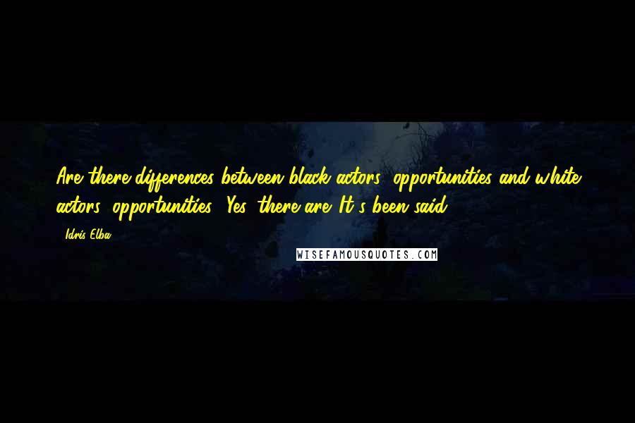 Idris Elba Quotes: Are there differences between black actors' opportunities and white actors' opportunities? Yes, there are. It's been said.