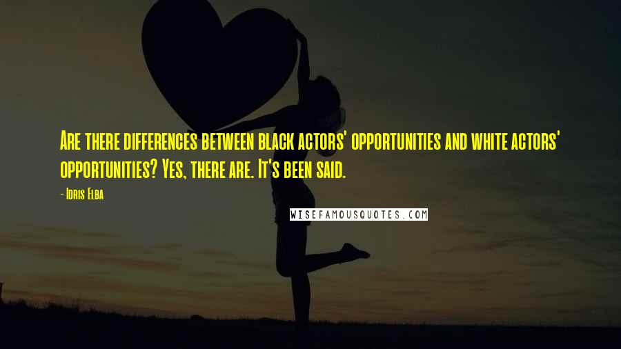 Idris Elba Quotes: Are there differences between black actors' opportunities and white actors' opportunities? Yes, there are. It's been said.