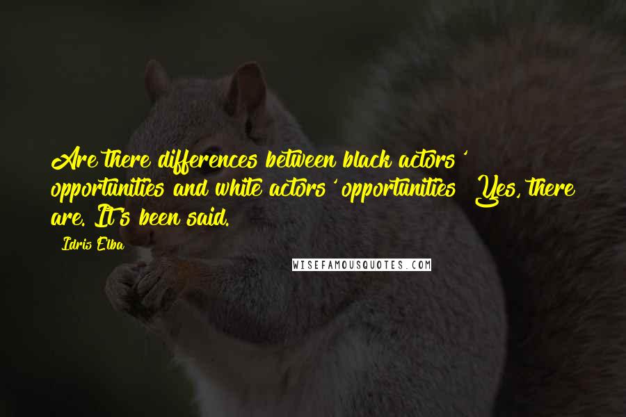 Idris Elba Quotes: Are there differences between black actors' opportunities and white actors' opportunities? Yes, there are. It's been said.