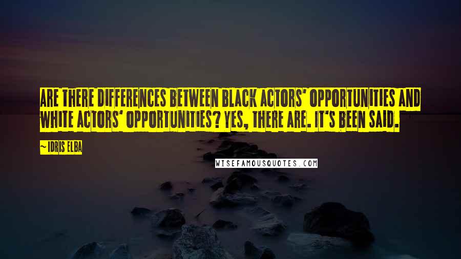 Idris Elba Quotes: Are there differences between black actors' opportunities and white actors' opportunities? Yes, there are. It's been said.