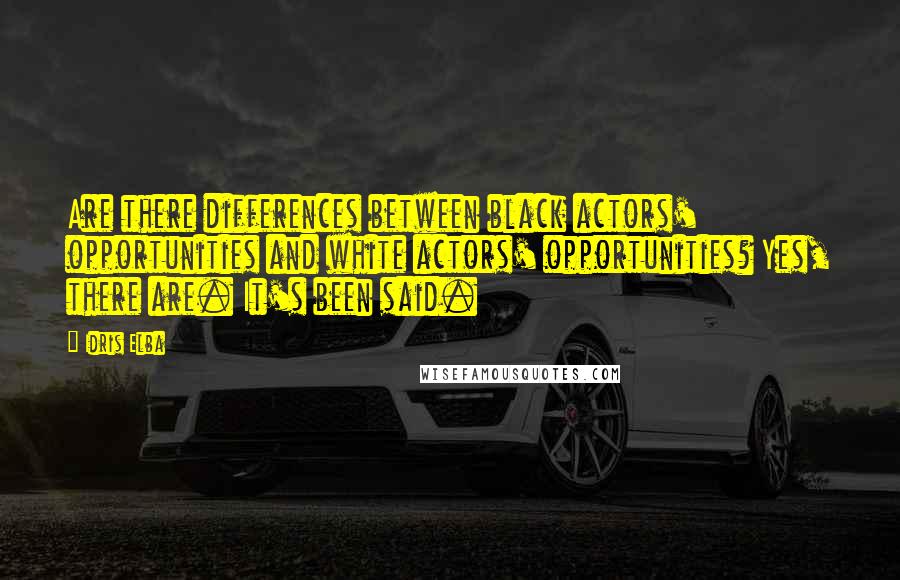 Idris Elba Quotes: Are there differences between black actors' opportunities and white actors' opportunities? Yes, there are. It's been said.