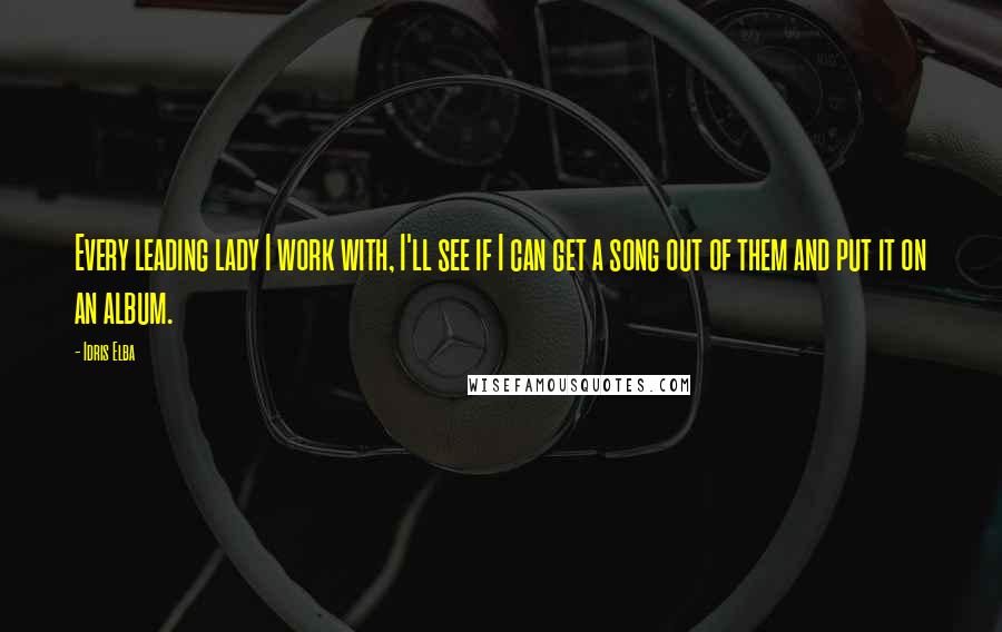 Idris Elba Quotes: Every leading lady I work with, I'll see if I can get a song out of them and put it on an album.