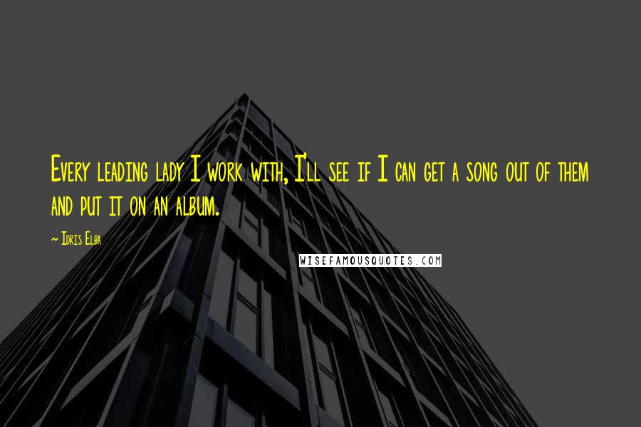 Idris Elba Quotes: Every leading lady I work with, I'll see if I can get a song out of them and put it on an album.