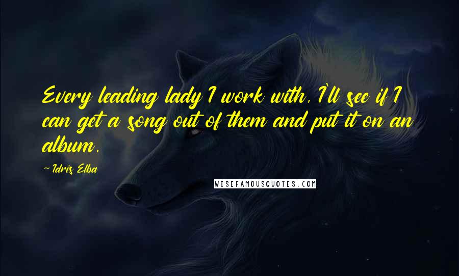 Idris Elba Quotes: Every leading lady I work with, I'll see if I can get a song out of them and put it on an album.
