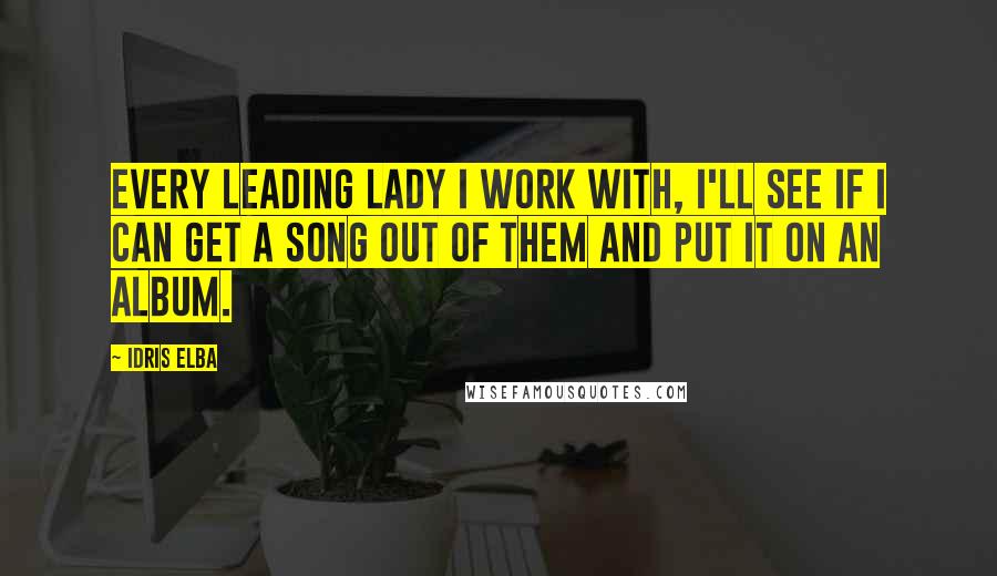 Idris Elba Quotes: Every leading lady I work with, I'll see if I can get a song out of them and put it on an album.