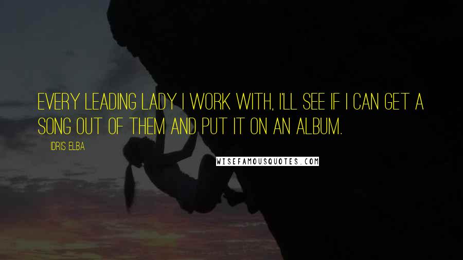 Idris Elba Quotes: Every leading lady I work with, I'll see if I can get a song out of them and put it on an album.