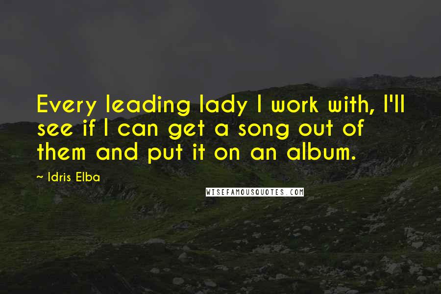 Idris Elba Quotes: Every leading lady I work with, I'll see if I can get a song out of them and put it on an album.