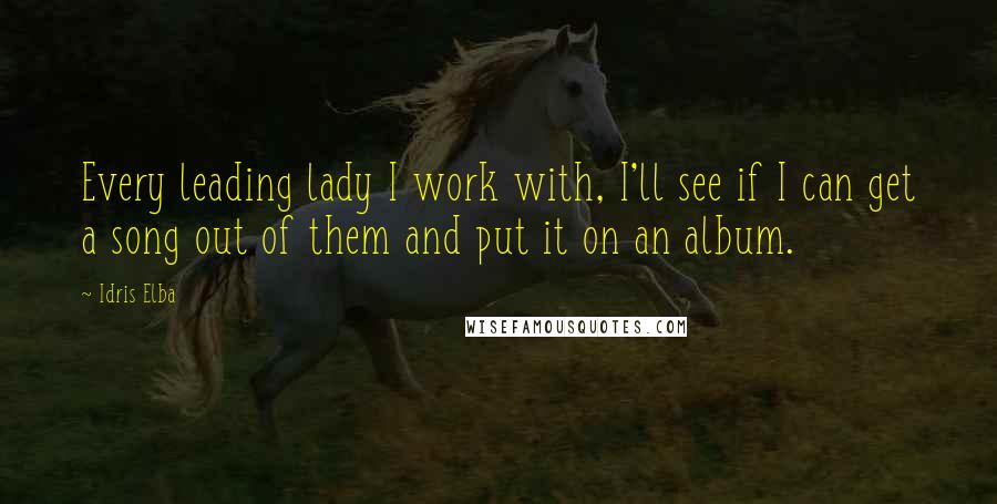 Idris Elba Quotes: Every leading lady I work with, I'll see if I can get a song out of them and put it on an album.