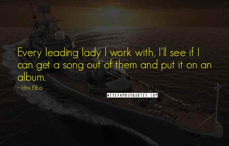 Idris Elba Quotes: Every leading lady I work with, I'll see if I can get a song out of them and put it on an album.