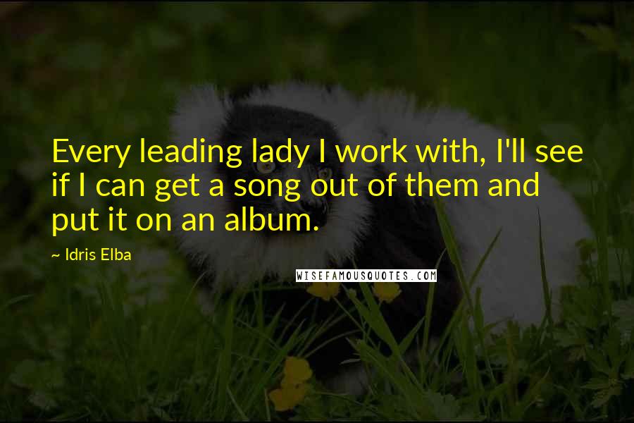Idris Elba Quotes: Every leading lady I work with, I'll see if I can get a song out of them and put it on an album.