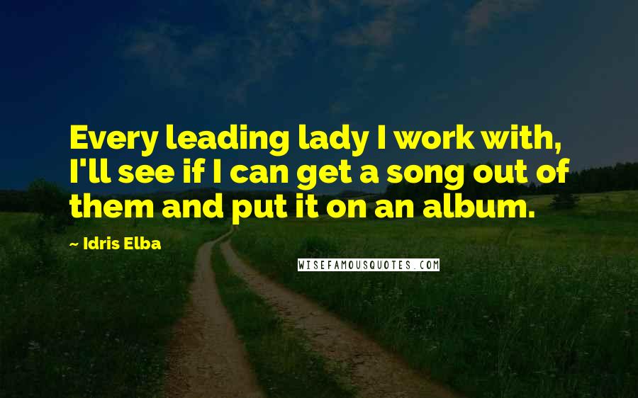 Idris Elba Quotes: Every leading lady I work with, I'll see if I can get a song out of them and put it on an album.