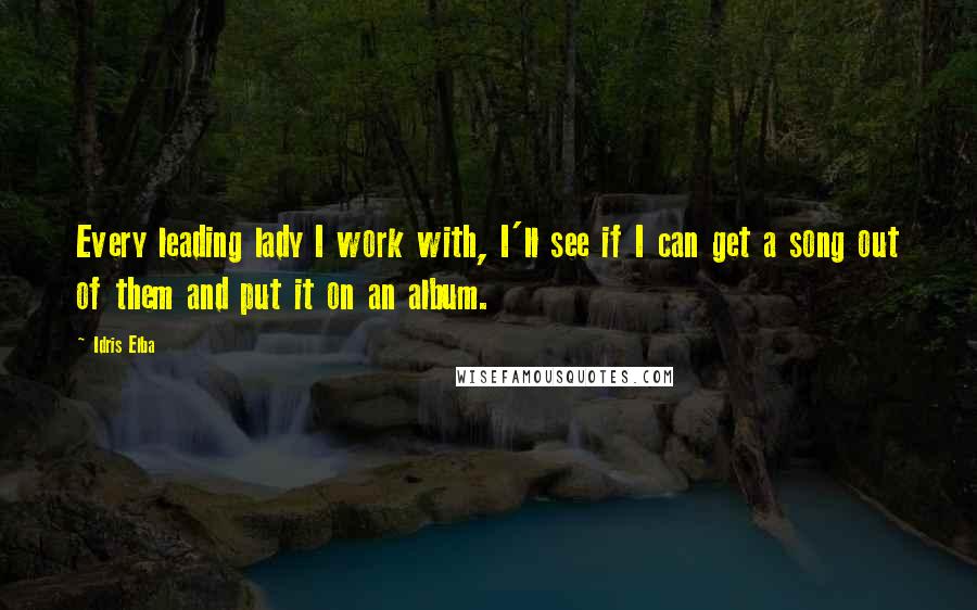 Idris Elba Quotes: Every leading lady I work with, I'll see if I can get a song out of them and put it on an album.