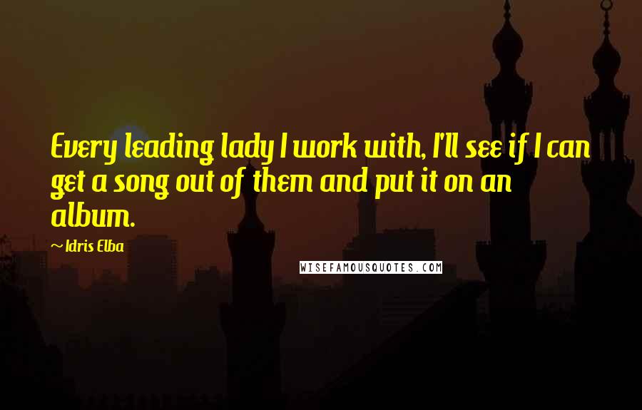 Idris Elba Quotes: Every leading lady I work with, I'll see if I can get a song out of them and put it on an album.
