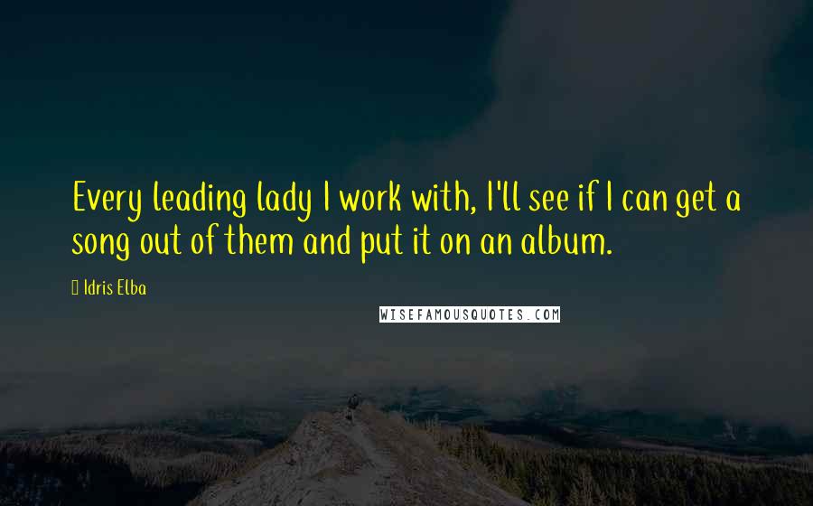 Idris Elba Quotes: Every leading lady I work with, I'll see if I can get a song out of them and put it on an album.