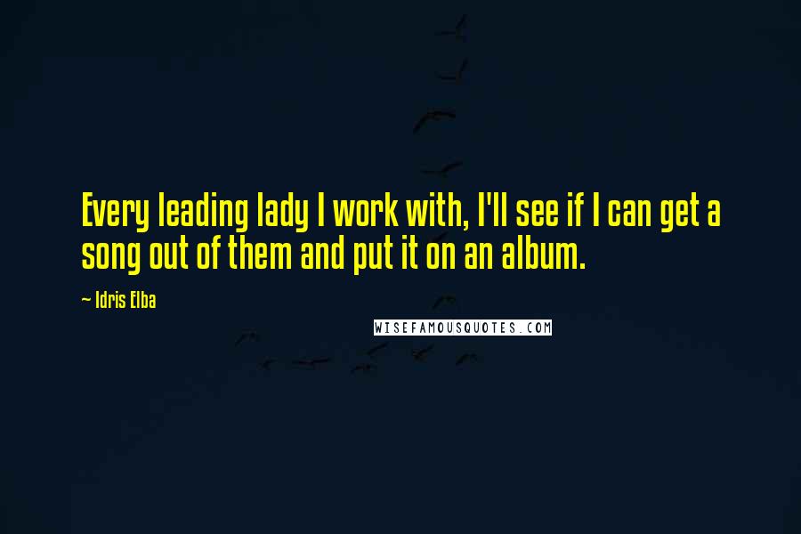 Idris Elba Quotes: Every leading lady I work with, I'll see if I can get a song out of them and put it on an album.